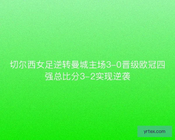 切尔西女足逆转曼城主场3-0晋级欧冠四强总比分3-2实现逆袭 切尔西女足逆转曼城主场3-0晋级欧冠四强总比分3-2实现逆袭