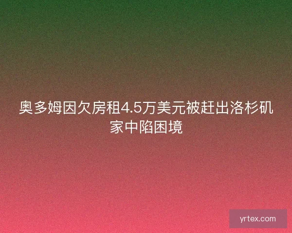 奥多姆因欠房租4.5万美元被赶出洛杉矶家中陷困境 奥多姆因欠房租4.5万美元被赶出洛杉矶家中陷困境