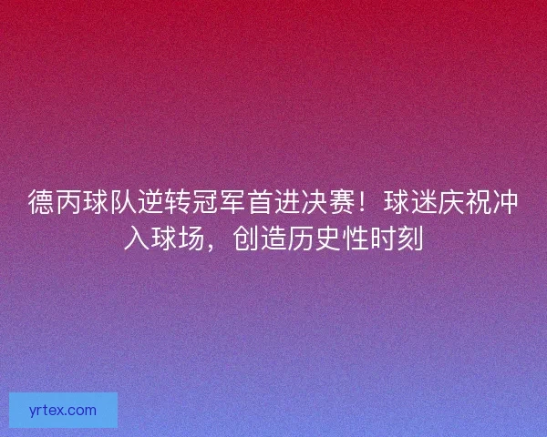德丙球队逆转冠军首进决赛！球迷庆祝冲入球场，创造历史性时刻