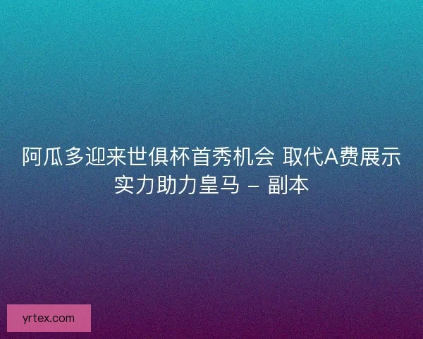 阿瓜多迎来世俱杯首秀机会 取代A费展示实力助力皇马 - 副本 阿瓜多迎来世俱杯首秀机会 取代A费展示实力助力皇马 - 副本