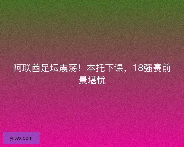 阿联酋足坛震荡！本托下课，18强赛前景堪忧