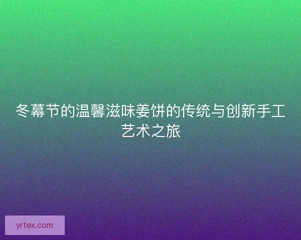 冬幕节的温馨滋味姜饼的传统与创新手工艺术之旅 冬幕节的温馨滋味姜饼的传统与创新手工艺术之旅