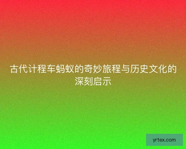 古代计程车蚂蚁的奇妙旅程与历史文化的深刻启示