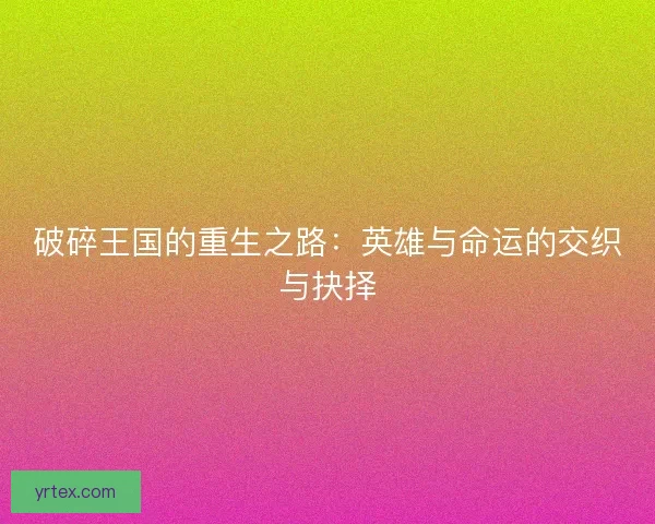 破碎王国的重生之路：英雄与命运的交织与抉择