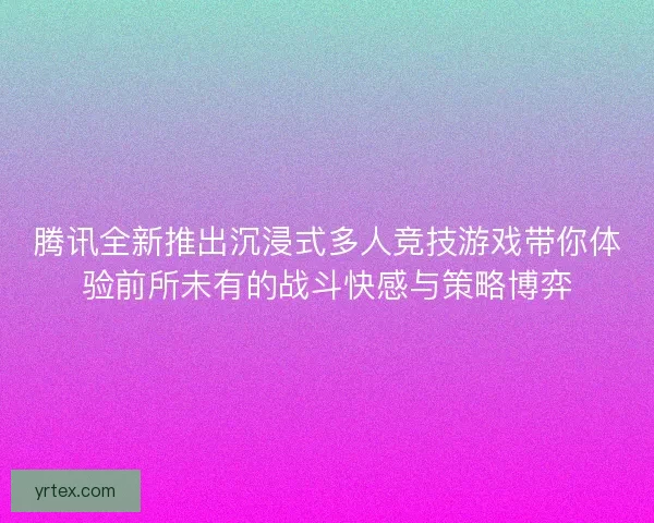 腾讯全新推出沉浸式多人竞技游戏带你体验前所未有的战斗快感与策略博弈