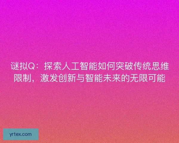 谜拟Q:探索人工智能如何突破传统思维限制,激发创新与智能未来的无限可能 谜拟Q:探索人工智能如何突破传统思维限制,激发创新与智能未来的无限可能