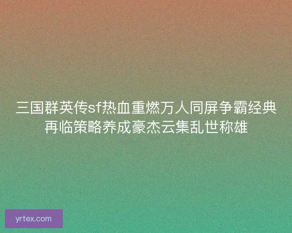 三国群英传sf热血重燃万人同屏争霸经典再临策略养成豪杰云集乱世称雄