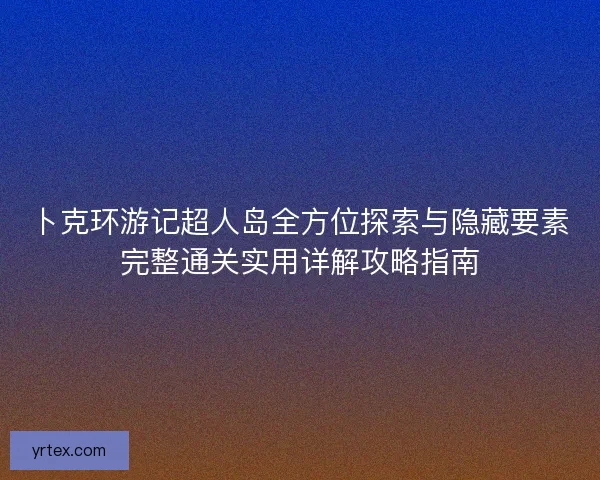 卜克环游记超人岛全方位探索与隐藏要素完整通关实用详解攻略指南 卜克环游记超人岛全方位探索与隐藏要素完整通关实用详解攻略指南