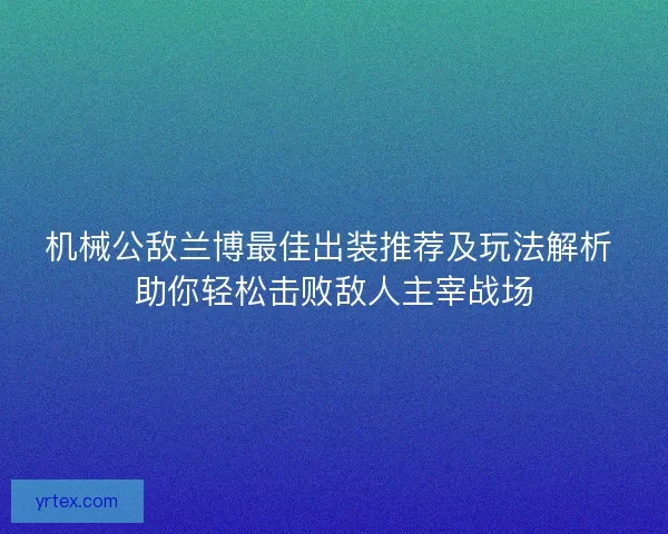 机械公敌兰博最佳出装推荐及玩法解析 助你轻松击败敌人主宰战场