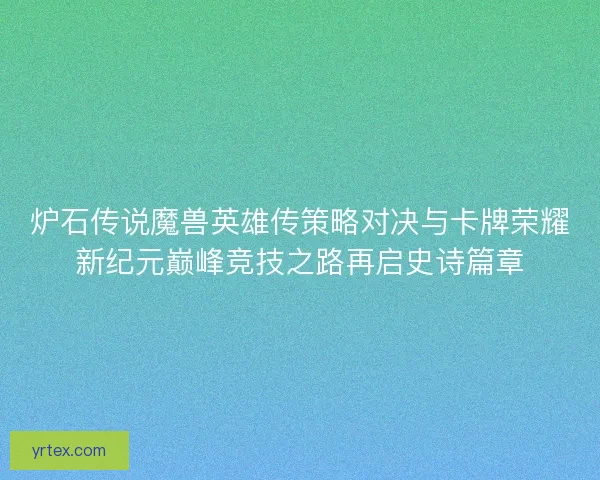 炉石传说魔兽英雄传策略对决与卡牌荣耀新纪元巅峰竞技之路再启史诗篇章 炉石传说魔兽英雄传策略对决与卡牌荣耀新纪元巅峰竞技之路再启史诗篇章