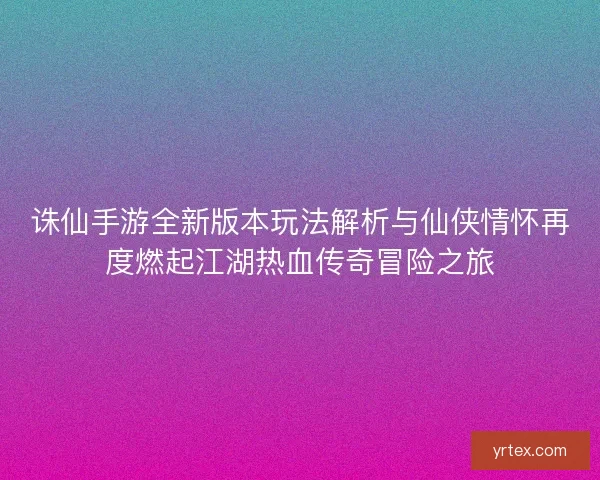诛仙手游全新版本玩法解析与仙侠情怀再度燃起江湖热血传奇冒险之旅
