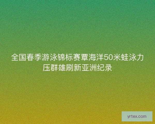 全国春季游泳锦标赛覃海洋50米蛙泳力压群雄刷新亚洲纪录
