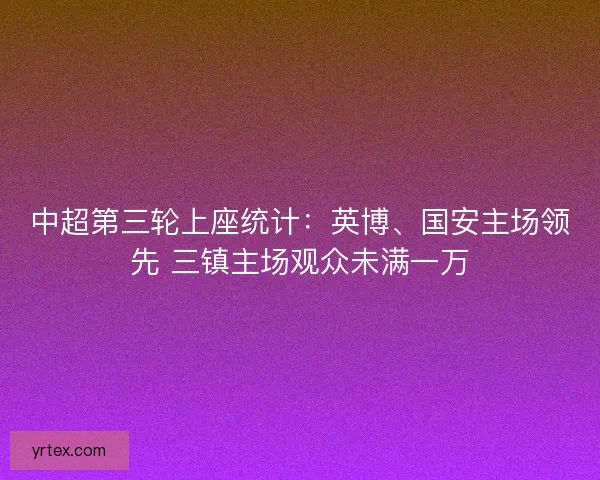 中超第三轮上座统计:英博、国安主场领先 三镇主场观众未满一万 中超第三轮上座统计:英博、国安主场领先 三镇主场观众未满一万