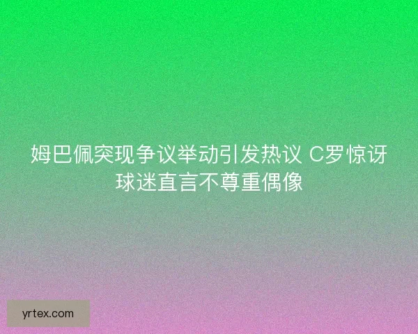姆巴佩突现争议举动引发热议 C罗惊讶球迷直言不尊重偶像 姆巴佩突现争议举动引发热议 C罗惊讶球迷直言不尊重偶像