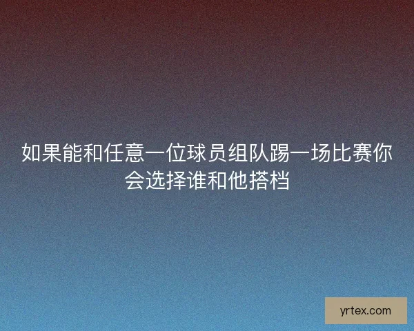 如果能和任意一位球员组队踢一场比赛你会选择谁和他搭档