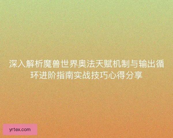 深入解析魔兽世界奥法天赋机制与输出循环进阶指南实战技巧心得分享