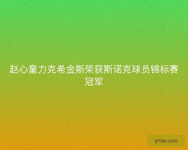 赵心童力克希金斯荣获斯诺克球员锦标赛冠军