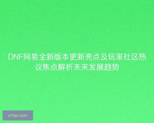 DNF网易全新版本更新亮点及玩家社区热议焦点解析未来发展趋势
