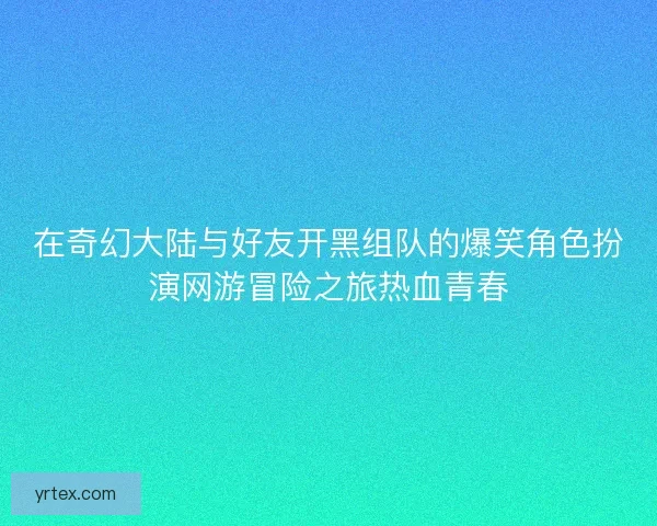 在奇幻大陆与好友开黑组队的爆笑角色扮演网游冒险之旅热血青春