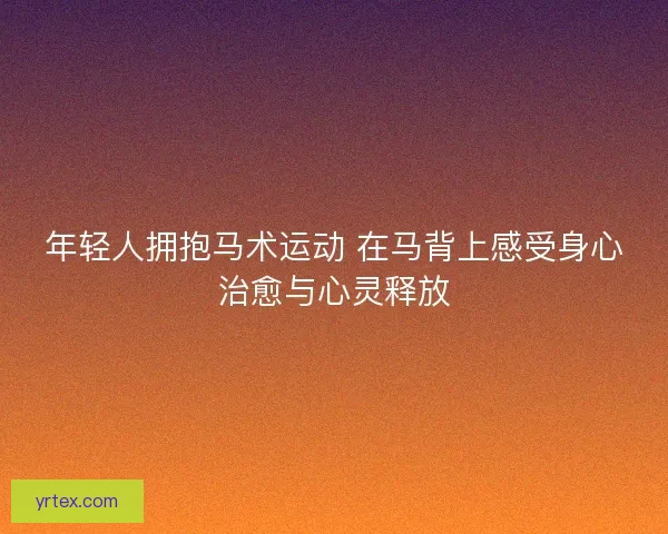 年轻人拥抱马术运动 在马背上感受身心治愈与心灵释放