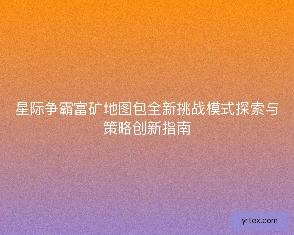 星际争霸富矿地图包全新挑战模式探索与策略创新指南