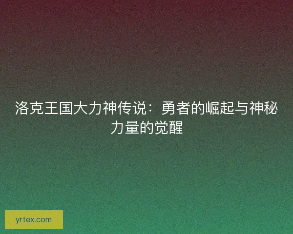 洛克王国大力神传说：勇者的崛起与神秘力量的觉醒