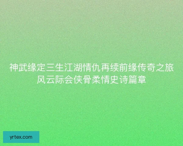 神武缘定三生江湖情仇再续前缘传奇之旅风云际会侠骨柔情史诗篇章