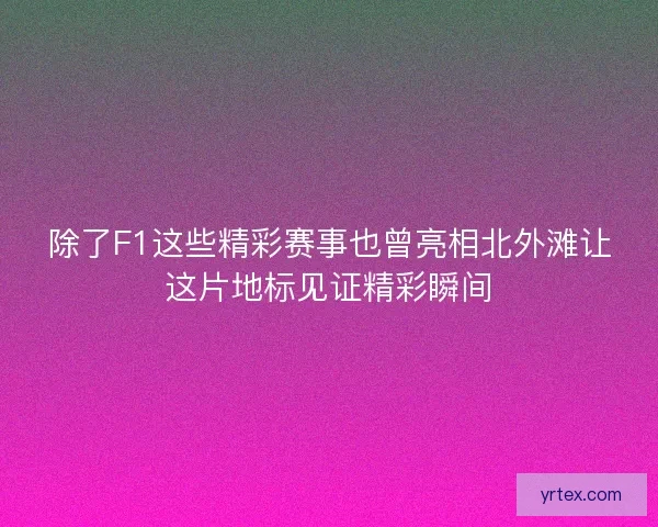 除了F1这些精彩赛事也曾亮相北外滩让这片地标见证精彩瞬间