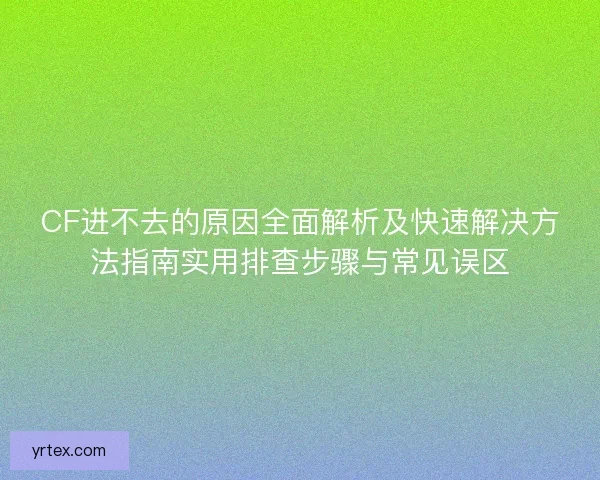 CF进不去的原因全面解析及快速解决方法指南实用排查步骤与常见误区