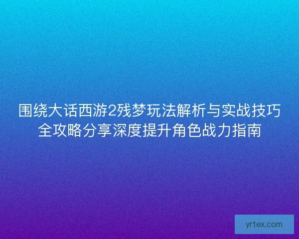 围绕大话西游2残梦玩法解析与实战技巧全攻略分享深度提升角色战力指南