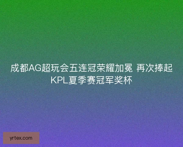 成都AG超玩会五连冠荣耀加冕 再次捧起KPL夏季赛冠军奖杯