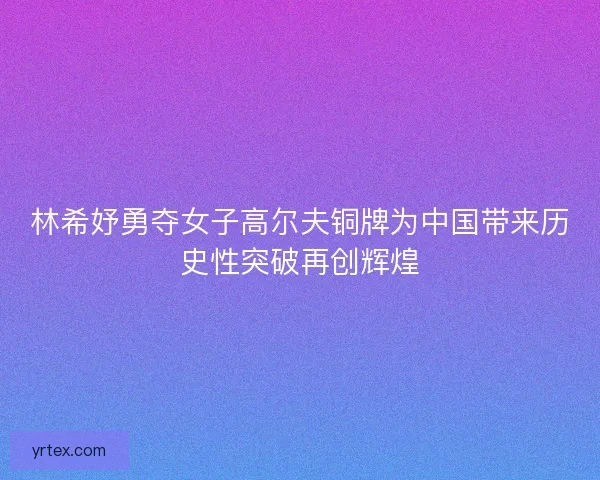 林希妤勇夺女子高尔夫铜牌为中国带来历史性突破再创辉煌