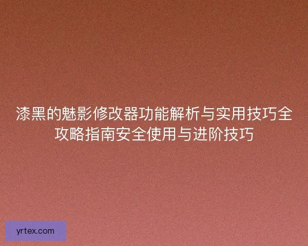 漆黑的魅影修改器功能解析与实用技巧全攻略指南安全使用与进阶技巧