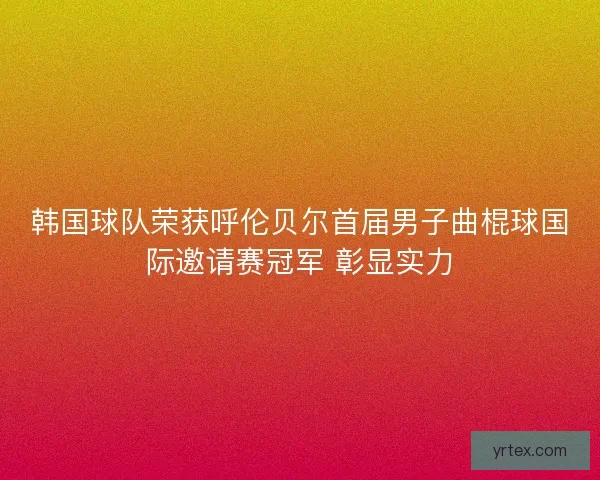 韩国球队荣获呼伦贝尔首届男子曲棍球国际邀请赛冠军 彰显实力 韩国球队荣获呼伦贝尔首届男子曲棍球国际邀请赛冠军 彰显实力