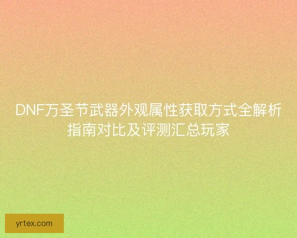 DNF万圣节武器外观属性获取方式全解析指南对比及评测汇总玩家