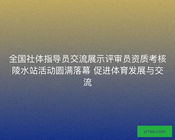 全国社体指导员交流展示评审员资质考核陵水站活动圆满落幕 促进体育发展与交流 全国社体指导员交流展示评审员资质考核陵水站活动圆满落幕 促进体育发展与交流