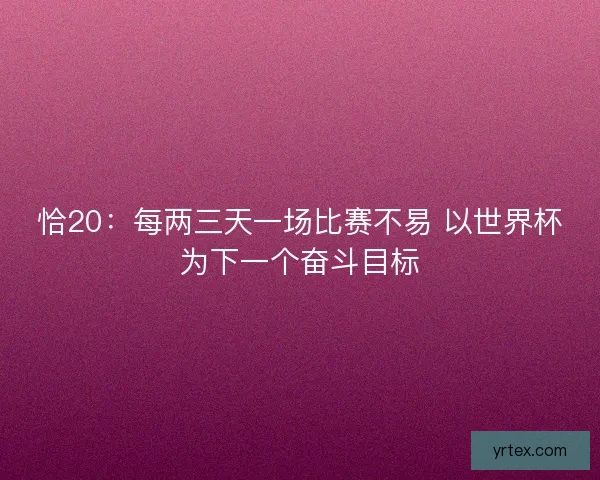 恰20:每两三天一场比赛不易 以世界杯为下一个奋斗目标 恰20:每两三天一场比赛不易 以世界杯为下一个奋斗目标