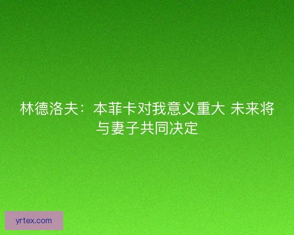 林德洛夫:本菲卡对我意义重大 未来将与妻子共同决定 林德洛夫:本菲卡对我意义重大 未来将与妻子共同决定