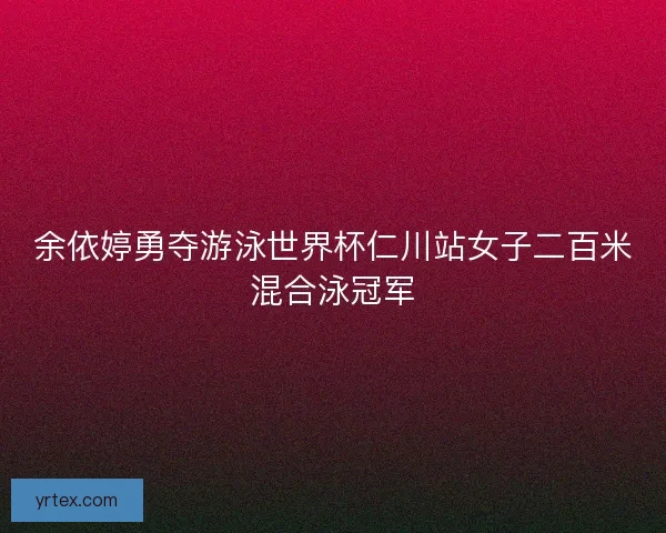 余依婷勇夺游泳世界杯仁川站女子二百米混合泳冠军