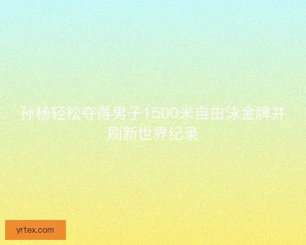 孙杨轻松夺得男子1500米自由泳金牌并刷新世界纪录 孙杨轻松夺得男子1500米自由泳金牌并刷新世界纪录