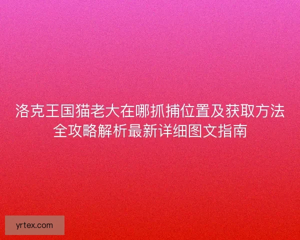 洛克王国猫老大在哪抓捕位置及获取方法全攻略解析最新详细图文指南