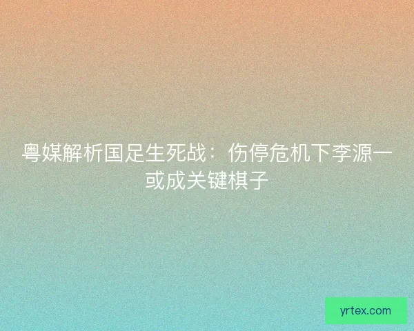 粤媒解析国足生死战：伤停危机下李源一或成关键棋子
