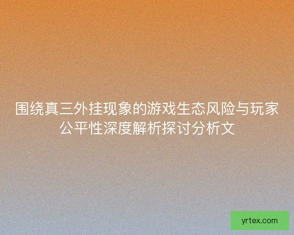 围绕真三外挂现象的游戏生态风险与玩家公平性深度解析探讨分析文 围绕真三外挂现象的游戏生态风险与玩家公平性深度解析探讨分析文