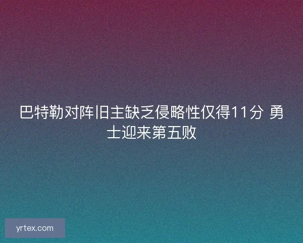 巴特勒对阵旧主缺乏侵略性仅得11分 勇士迎来第五败