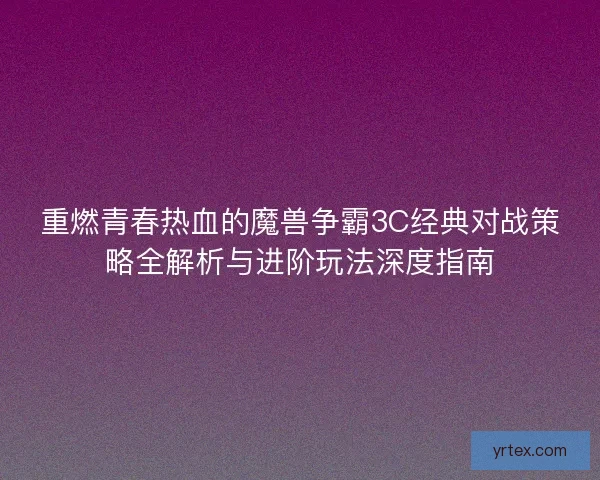 重燃青春热血的魔兽争霸3C经典对战策略全解析与进阶玩法深度指南 重燃青春热血的魔兽争霸3C经典对战策略全解析与进阶玩法深度指南