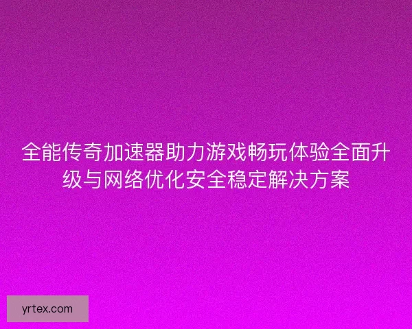 全能传奇加速器助力游戏畅玩体验全面升级与网络优化安全稳定解决方案 全能传奇加速器助力游戏畅玩体验全面升级与网络优化安全稳定解决方案