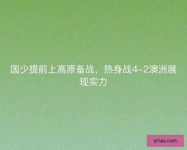国少提前上高原备战,热身战4-2澳洲展现实力 国少提前上高原备战,热身战4-2澳洲展现实力
