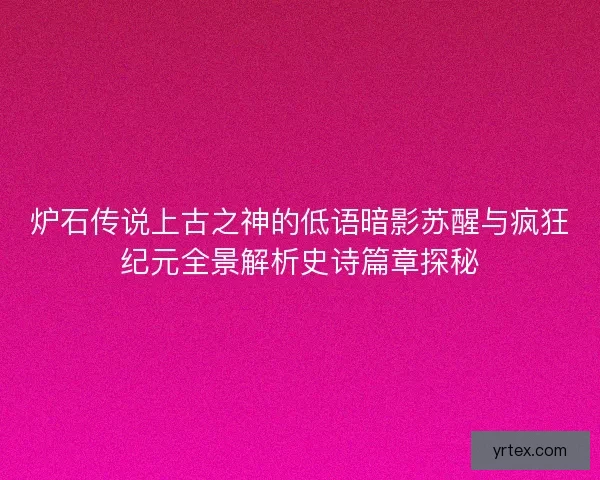 炉石传说上古之神的低语暗影苏醒与疯狂纪元全景解析史诗篇章探秘