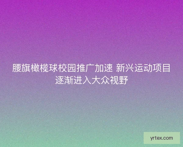 腰旗橄榄球校园推广加速 新兴运动项目逐渐进入大众视野 腰旗橄榄球校园推广加速 新兴运动项目逐渐进入大众视野
