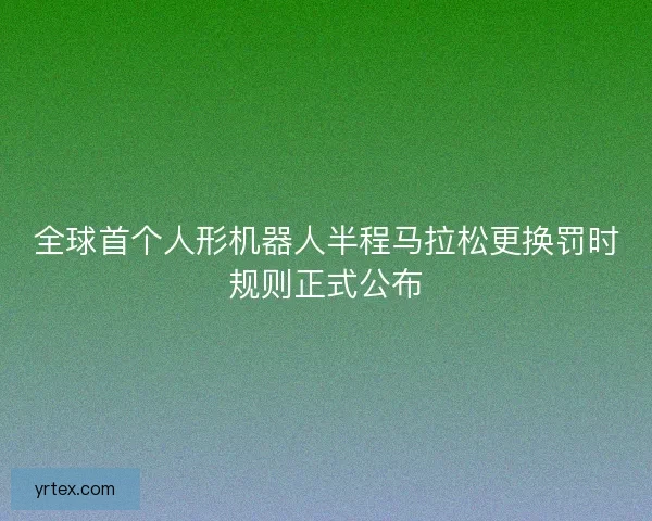 全球首个人形机器人半程马拉松更换罚时规则正式公布 全球首个人形机器人半程马拉松更换罚时规则正式公布